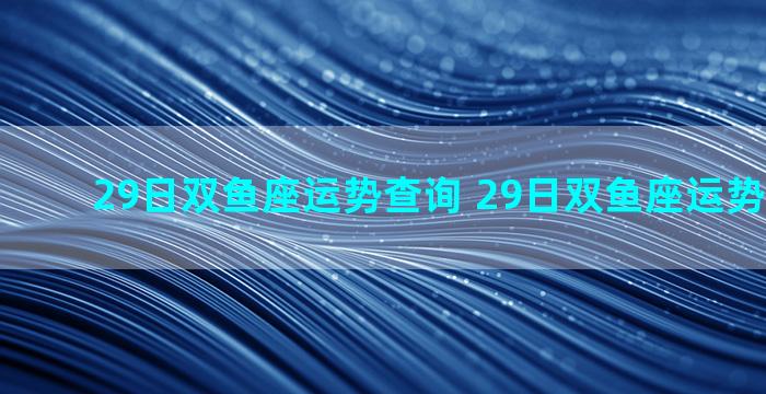 29日双鱼座运势查询 29日双鱼座运势查询今日